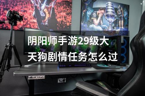 阴阳师手游29级大天狗剧情任务怎么过-第1张-游戏信息-龙启网