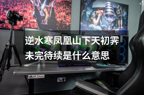逆水寒凤凰山下天初霁未完待续是什么意思-第1张-游戏信息-龙启网