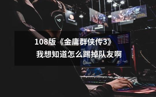 1.08版《金庸群侠传3》 我想知道怎么踢掉队友啊-第1张-游戏信息-龙启网