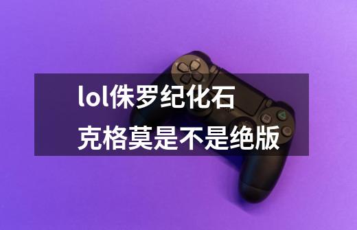 lol侏罗纪化石克格莫是不是绝版-第1张-游戏信息-龙启网