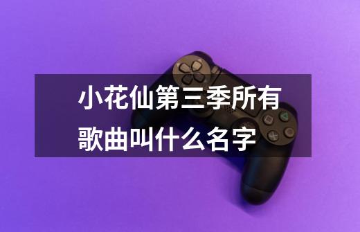 小花仙第三季所有歌曲叫什么名字-第1张-游戏信息-龙启网