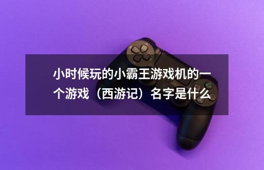 小时候玩的小霸王游戏机的一个游戏（西游记）名字是什么-第1张-游戏信息-龙启网