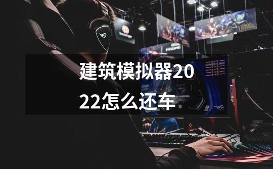 建筑模拟器2022怎么还车-第1张-游戏信息-龙启网