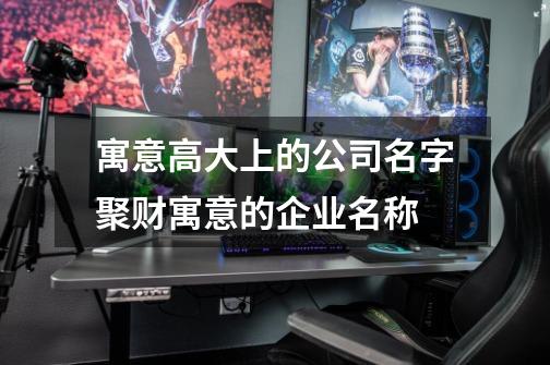 寓意高大上的公司名字聚财寓意的企业名称-第1张-游戏信息-龙启网