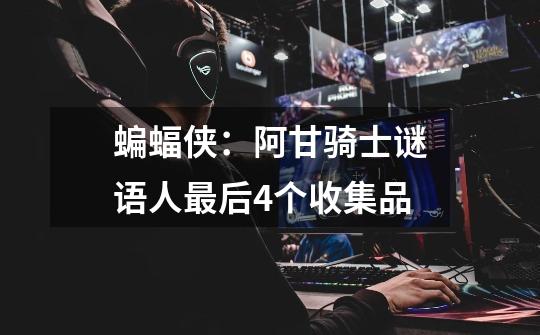 蝙蝠侠:阿甘骑士谜语人最后4个收集品-第1张-游戏信息-龙启网