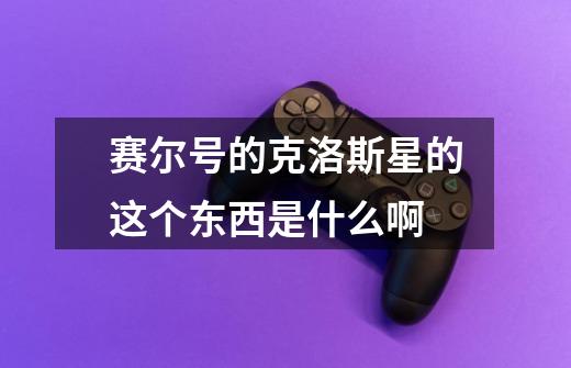 赛尔号的克洛斯星的这个东西是什么啊-第1张-游戏信息-龙启网