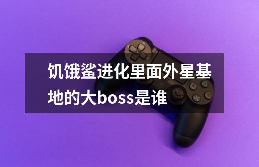 饥饿鲨进化里面外星基地的大boss是谁-第1张-游戏信息-龙启网