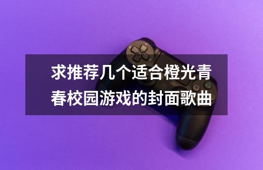 求推荐几个适合橙光青春校园游戏的封面歌曲-第1张-游戏信息-龙启网