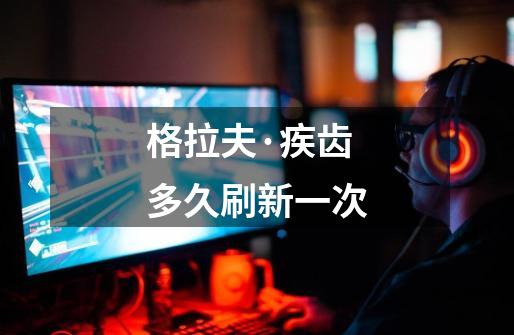 格拉夫·疾齿多久刷新一次-第1张-游戏信息-龙启网
