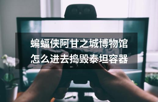 蝙蝠侠阿甘之城博物馆怎么进去捣毁泰坦容器-第1张-游戏信息-龙启网