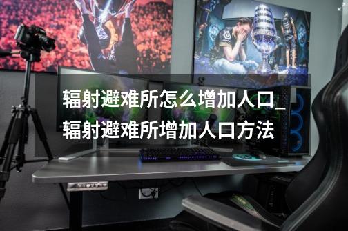 辐射避难所怎么增加人口_辐射避难所增加人口方法-第1张-游戏信息-龙启网