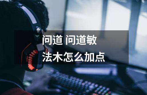 问道 问道敏法木怎么加点-第1张-游戏信息-龙启网