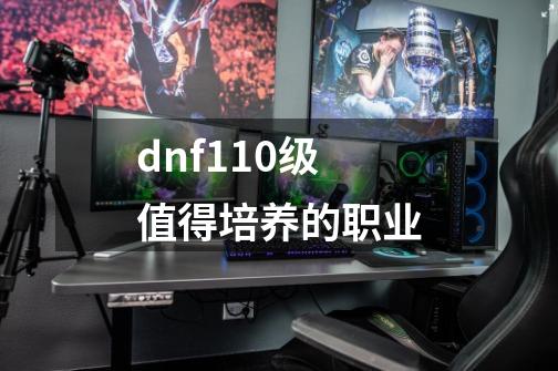 dnf110级值得培养的职业-第1张-游戏信息-龙启网