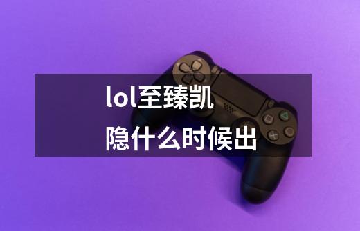 lol至臻凯隐什么时候出-第1张-游戏信息-龙启网