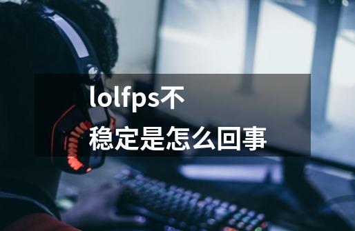 lolfps不稳定是怎么回事-第1张-游戏信息-龙启网