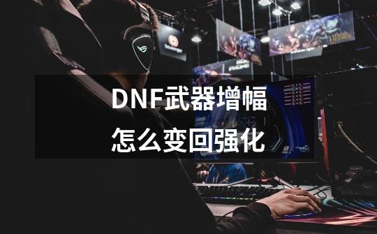 DNF武器增幅怎么变回强化-第1张-游戏信息-龙启网