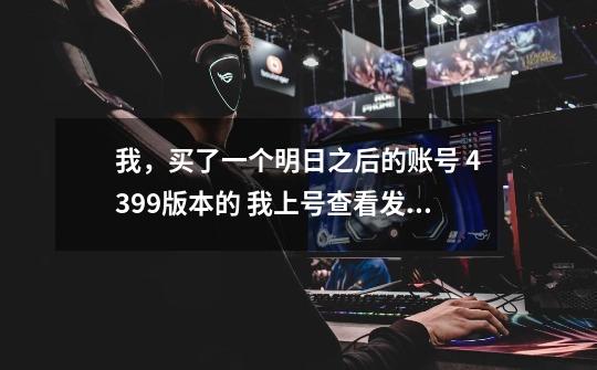我,买了一个明日之后的账号 4399版本的 我上号查看发现没有角色 然后我问商家 商家说要24小时-第1张-游戏信息-龙启网