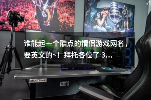 谁能起一个酷点的情侣游戏网名,要英文的~!拜托各位了 3Q-第1张-游戏信息-龙启网