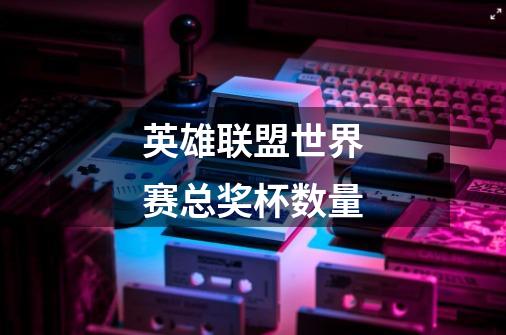 英雄联盟世界赛总奖杯数量-第1张-游戏信息-龙启网