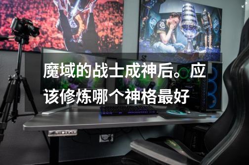 魔域的战士成神后。应该修炼哪个神格最好-第1张-游戏信息-龙启网