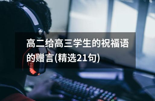 高二给高三学生的祝福语的赠言(精选21句)-第1张-游戏信息-龙启网