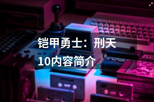 铠甲勇士:刑天10内容简介-第1张-游戏信息-龙启网