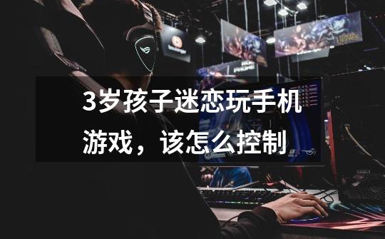 3岁孩子迷恋玩手机游戏,该怎么控制-第1张-游戏信息-龙启网