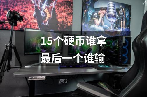 15个硬币谁拿最后一个谁输-第1张-游戏信息-龙启网
