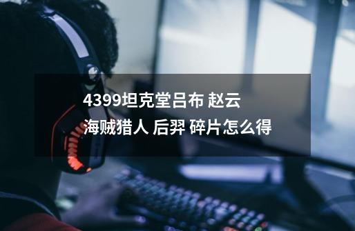 4399坦克堂吕布 赵云 海贼猎人 后羿 碎片怎么得-第1张-游戏信息-龙启网