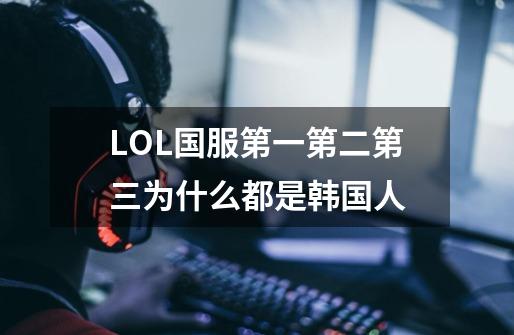 LOL国服第一第二第三为什么都是韩国人-第1张-游戏信息-龙启网