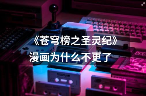 《苍穹榜之圣灵纪》漫画为什么不更了-第1张-游戏信息-龙启网