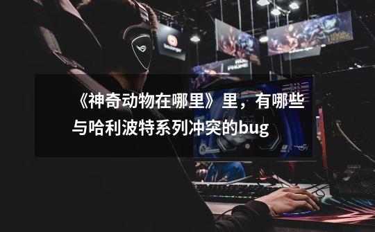 《神奇动物在哪里》里,有哪些与哈利波特系列冲突的bug-第1张-游戏信息-龙启网
