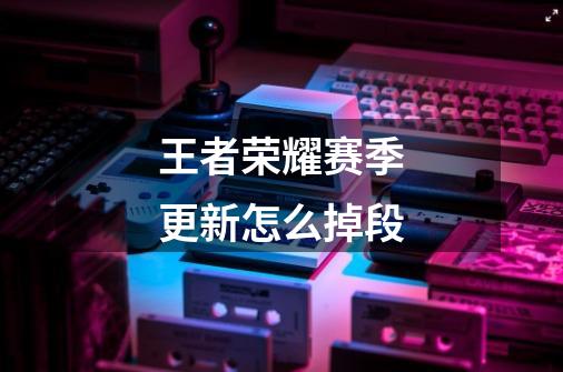 王者荣耀赛季更新怎么掉段-第1张-游戏信息-龙启网