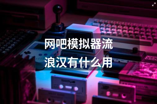 网吧模拟器流浪汉有什么用-第1张-游戏信息-龙启网