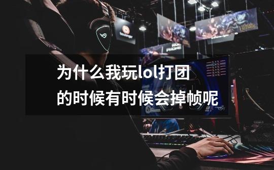 为什么我玩lol打团的时候有时候会掉帧呢-第1张-游戏信息-龙启网