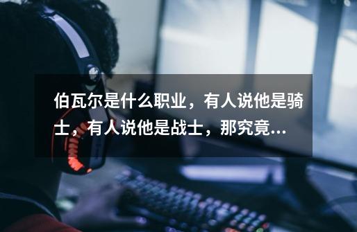 伯瓦尔是什么职业,有人说他是骑士,有人说他是战士,那究竟是什么啊-第1张-游戏信息-龙启网