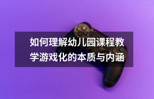 如何理解幼儿园课程教学游戏化的本质与内涵-第1张-游戏信息-龙启网