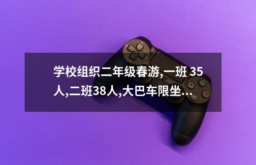 学校组织二年级春游,一班 35人,二班38人,大巴车限坐50名乘客,还有多少人不能-第1张-游戏信息-龙启网