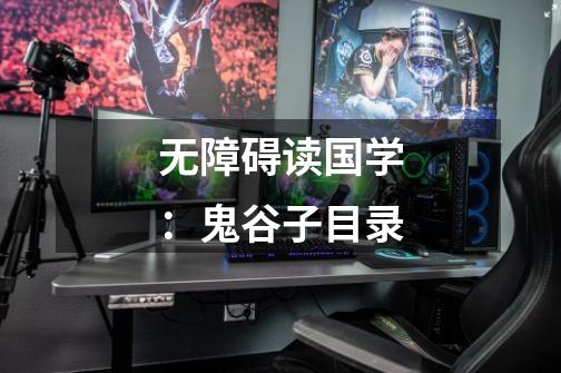 无障碍读国学:鬼谷子目录-第1张-游戏信息-龙启网