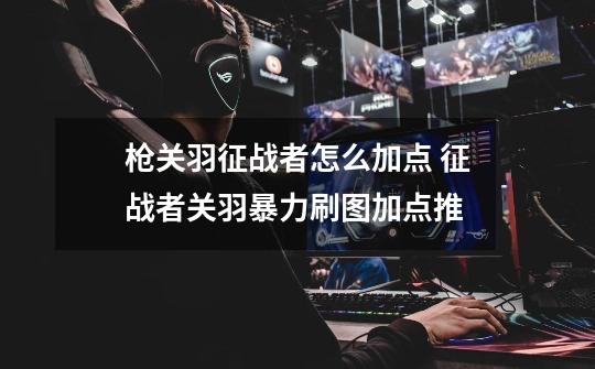 枪关羽征战者怎么加点 征战者关羽暴力刷图加点推-第1张-游戏信息-龙启网