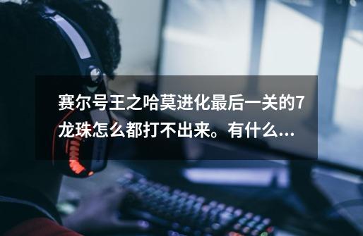 赛尔号王之哈莫进化最后一关的7龙珠怎么都打不出来。有什么好方法-第1张-游戏信息-龙启网