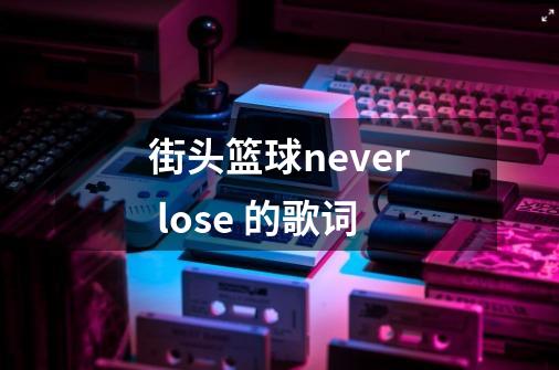 街头篮球never lose 的歌词-第1张-游戏信息-龙启网