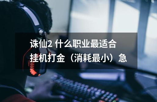 诛仙2 什么职业最适合挂机打金(消耗最小)急-第1张-游戏信息-龙启网