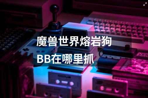 魔兽世界熔岩狗BB在哪里抓-第1张-游戏信息-龙启网