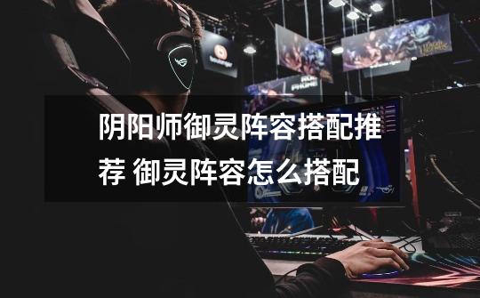 阴阳师御灵阵容搭配推荐 御灵阵容怎么搭配-第1张-游戏信息-龙启网