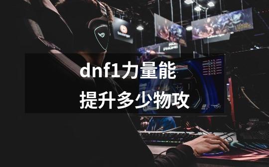 dnf1力量能提升多少物攻-第1张-游戏信息-龙启网