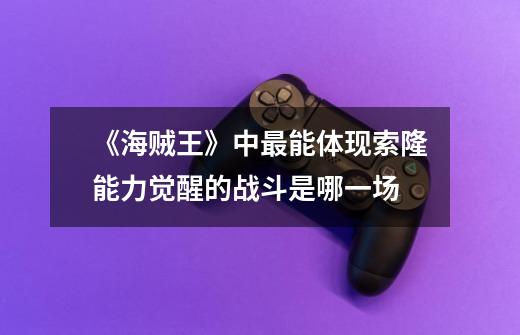 《海贼王》中最能体现索隆能力觉醒的战斗是哪一场-第1张-游戏信息-龙启网