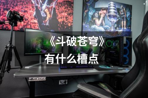 《斗破苍穹》有什么槽点-第1张-游戏信息-龙启网