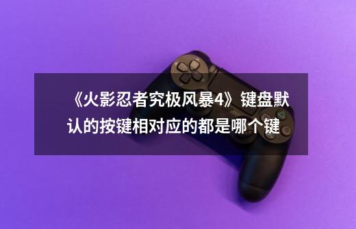 《火影忍者究极风暴4》键盘默认的按键相对应的都是哪个键-第1张-游戏信息-龙启网