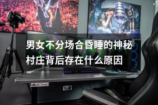 男女不分场合昏睡的神秘村庄背后存在什么原因-第1张-游戏信息-龙启网